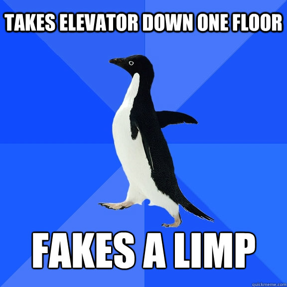Takes elevator down one floor   Fakes a Limp  Socially Awkward Penguin