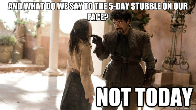 And what do we say to the 5-day stubble on our face? Not Today  Arya not today