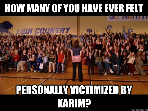 how many of you have ever felt personally victimized by Karim? - how many of you have ever felt personally victimized by Karim?  Personally victimized by Regina George
