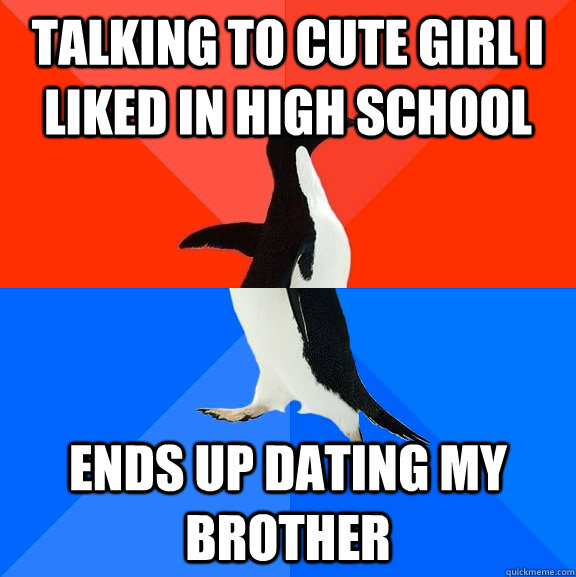 Talking to cute girl i liked in high school ends up dating my brother  Socially Awesome Awkward Penguin