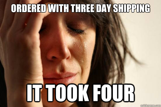 ordered with three day shipping it took four  First World Problems
