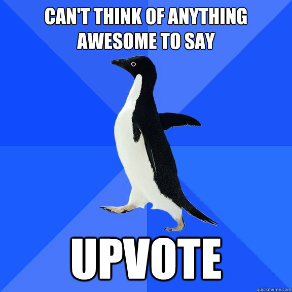 Can't think of anything awesome to say Upvote  Socially Awkward Penguin