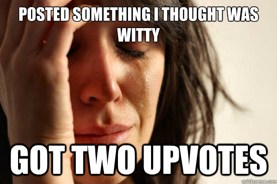 Posted something I thought was witty Got two upvotes - Posted something I thought was witty Got two upvotes  First World Problems