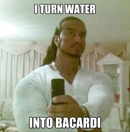 I TURN WATER INTO BACARDI  