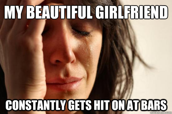 My beautiful girlfriend constantly gets hit on at bars  First World Problems