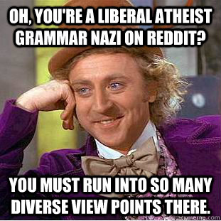 Oh, you're a liberal atheist grammar nazi on reddit? You must run into so many diverse view points there.  Creepy Wonka