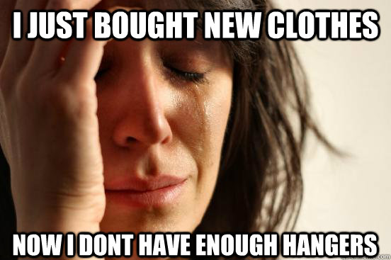 I just bought new clothes Now I dont have enough hangers  First World Problems