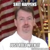Shit happens Just roll with it  Jeff