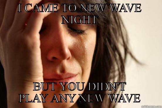 I CAME TO NEW WAVE NIGHT BUT YOU DIDN'T PLAY ANY NEW WAVE First World Problems