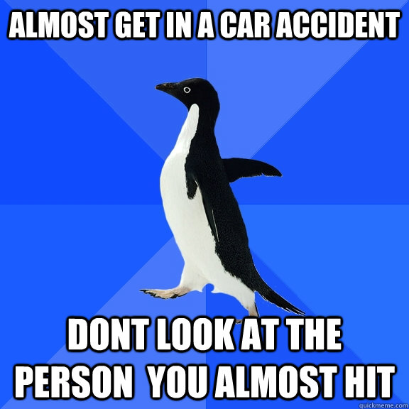 almost get in a car accident dont look at the person  you almost hit  Socially Awkward Penguin