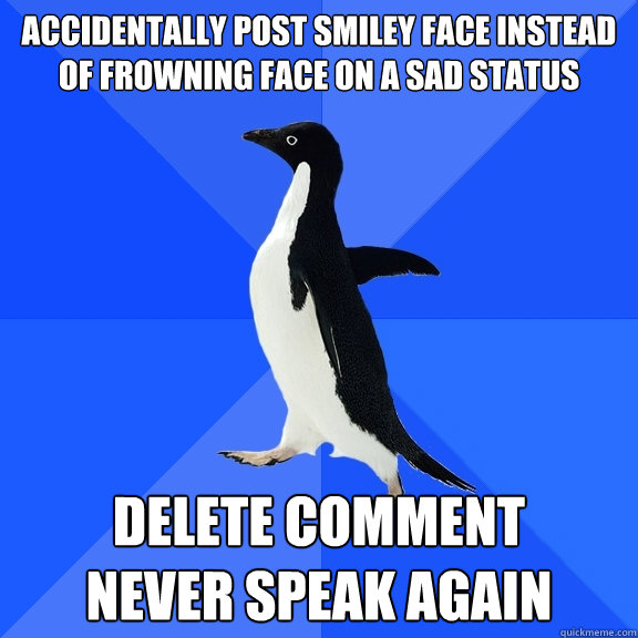 accidentally post smiley face instead of frowning face on a sad status delete comment
never speak again  Socially Awkward Penguin