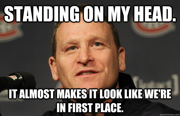 standing on my head. It almost makes it look like we're in first place. - standing on my head. It almost makes it look like we're in first place.  Dumbass Randy Cunneyworth