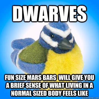 Dwarves fun size mars bars  will give you a brief sense of what living in a normal sized body feels like  