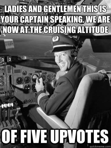 Ladies and gentlemen this is your captain speaking. we are now at the cruising altitude Of five upvotes  