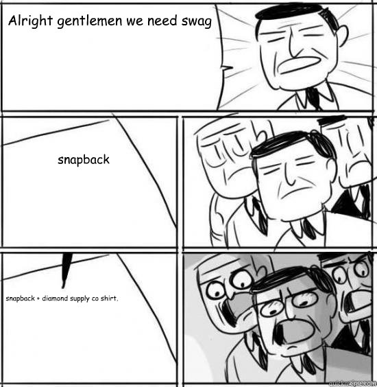 Alright gentlemen we need swag  snapback snapback + diamond supply co shirt.  alright gentlemen
