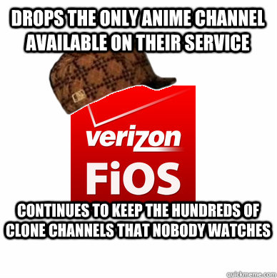 Drops the only anime channel available on their service Continues to keep the hundreds of clone channels that nobody watches - Drops the only anime channel available on their service Continues to keep the hundreds of clone channels that nobody watches  Scumbag Verizon