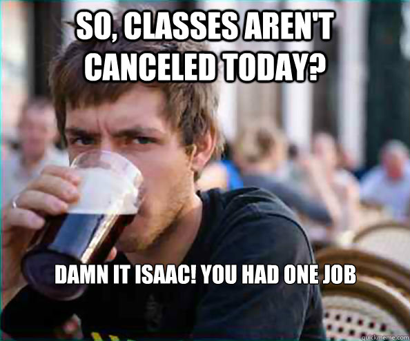 So, Classes aren't canceled today? Damn it Isaac! You had one job  Lazy College Senior