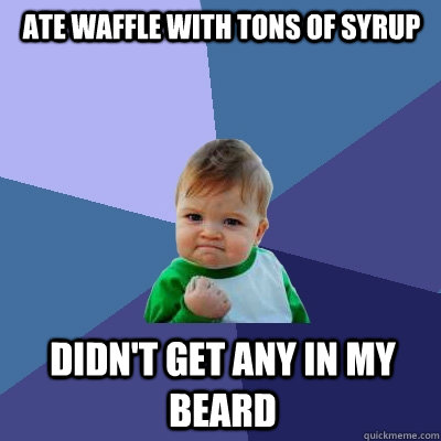 Ate waffle with tons of syrup  Didn't get any in my beard  Success Kid