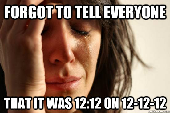 Forgot to tell everyone That it was 12:12 on 12-12-12  First World Problems