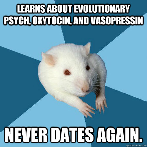 Learns about evolutionary psych, oxytocin, and vasopressin Never dates again.  Psychology Major Rat
