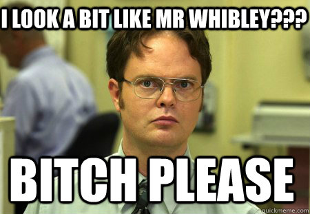 i look a bit like mr whibley??? bitch please  Schrute