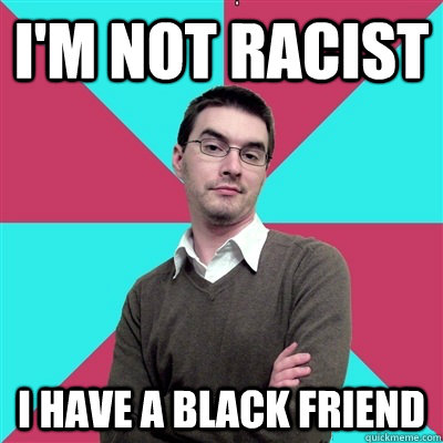 I'm not racist I have a black friend  Privilege Denying Dude