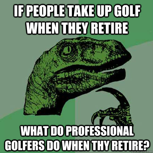 If people take up golf when they retire what do professional golfers do when thy retire?  Philosoraptor