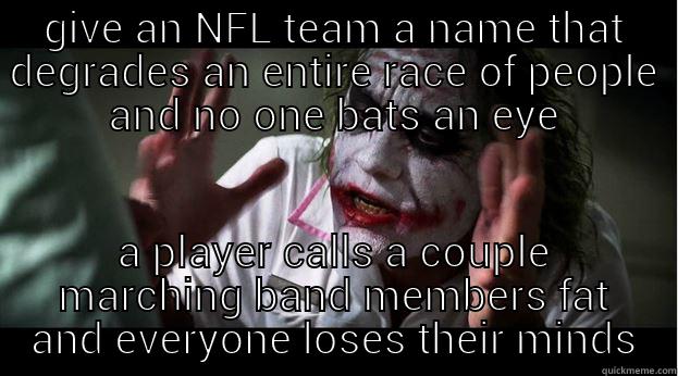 GIVE AN NFL TEAM A NAME THAT DEGRADES AN ENTIRE RACE OF PEOPLE AND NO ONE BATS AN EYE A PLAYER CALLS A COUPLE MARCHING BAND MEMBERS FAT AND EVERYONE LOSES THEIR MINDS Joker Mind Loss