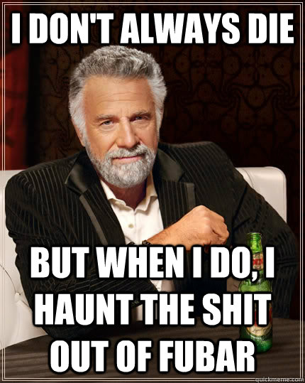 I don't always die but when I do, I haunt the shit out of fubar  The Most Interesting Man In The World