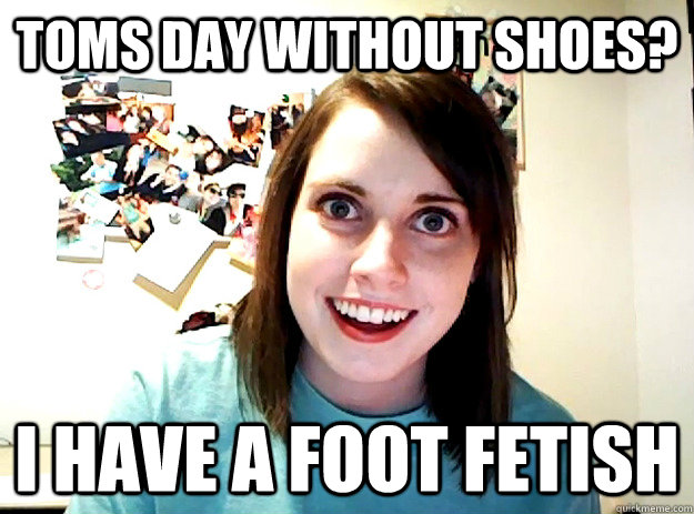 Toms day Without Shoes? I Have a Foot Fetish   crazy girlfriend