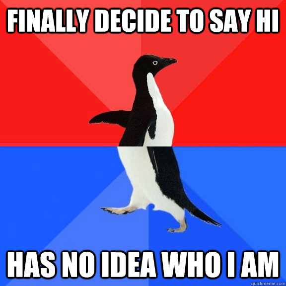 finally decide to say hi has no idea who I am  Socially Awksome Penguin