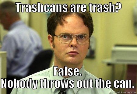        TRASHCANS ARE TRASH?          FALSE. NOBODY THROWS OUT THE CAN. Schrute