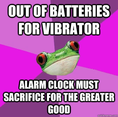 out of batteries for vibrator alarm clock must sacrifice for the greater good - out of batteries for vibrator alarm clock must sacrifice for the greater good  Foul Bachelorette Frog