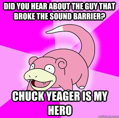 Did you hear about the guy that broke the sound barrier? Chuck yeager is my hero  Slowpoke