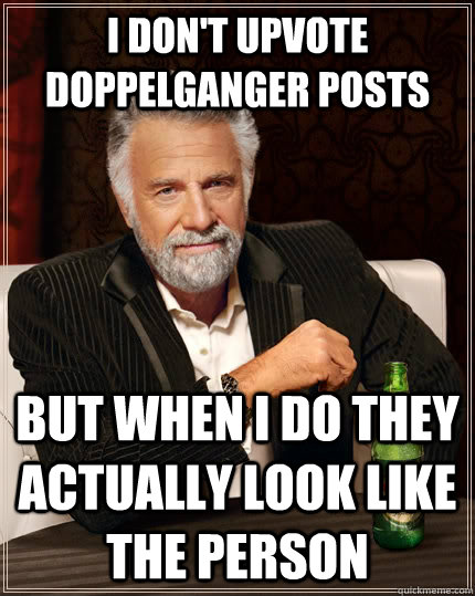 I don't upvote doppelganger posts but when I do they actually look like the person  The Most Interesting Man In The World