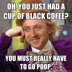 Oh, You just had a cup of black cofee? You must really have to go poop.  Condescending Wonka