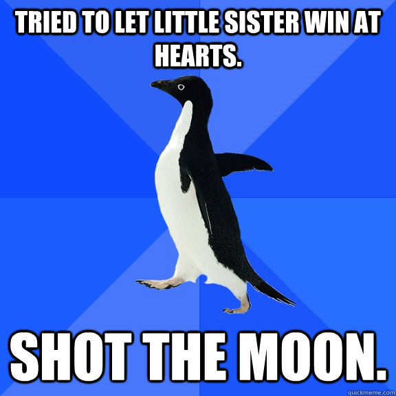 Tried to let little sister win at hearts. Shot the moon.  Socially Awkward Penguin