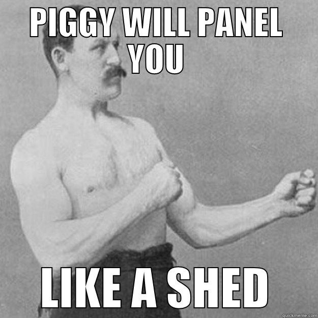 PIGGY WILL PANEL YOU LIKE A SHED overly manly man