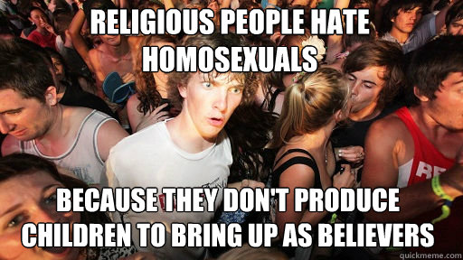Religious people hate homosexuals
 because they don't produce children to bring up as believers   Sudden Clarity Clarence