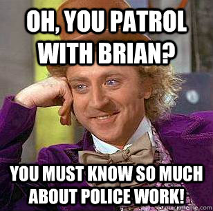 Oh, you patrol with Brian? You must know so much about police work!  Condescending Wonka