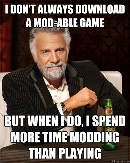 I don't always download a mod-able game but when I do, I spend more time modding than playing  The Most Interesting Man In The World