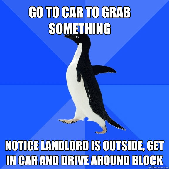 Go to car to grab something Notice landlord is outside, get in car and drive around block  Socially Awkward Penguin