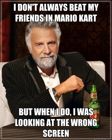 I don't always beat my friends in Mario Kart but when i do, i was looking at the wrong screen  The Most Interesting Man In The World