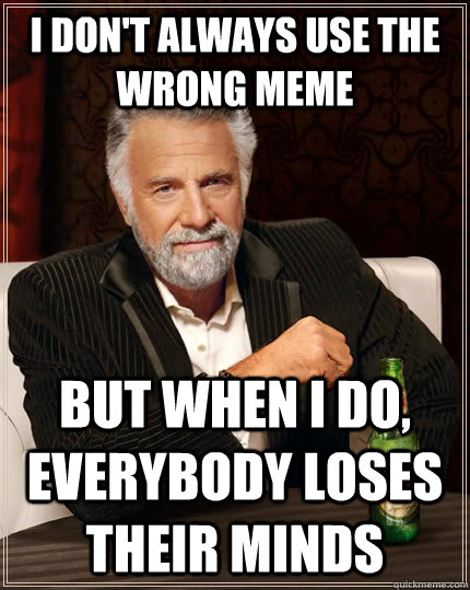 I don't always use the wrong meme but when I do, everybody loses their minds  The Most Interesting Man In The World