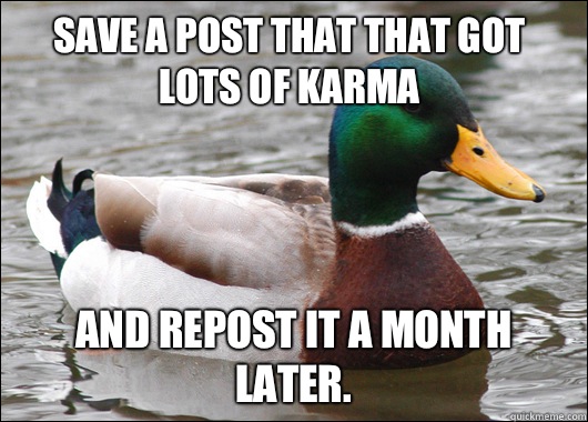 Save a post that that got lots of karma And repost it a month later.  Actual Advice Mallard