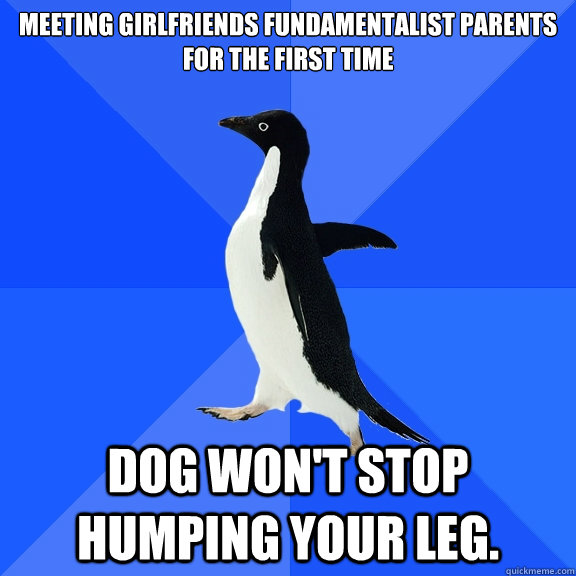 Meeting girlfriends fundamentalist parents for the first time dog won't stop humping your leg.  Socially Awkward Penguin