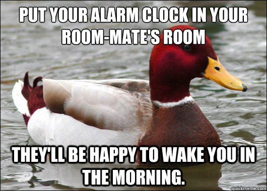 Put your alarm clock in your room-mate's room They'll be happy to wake you in the morning.  Malicious Advice Mallard