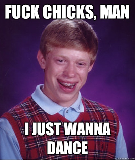 Fuck chicks, man I just wanna dance  Bad Luck Brian