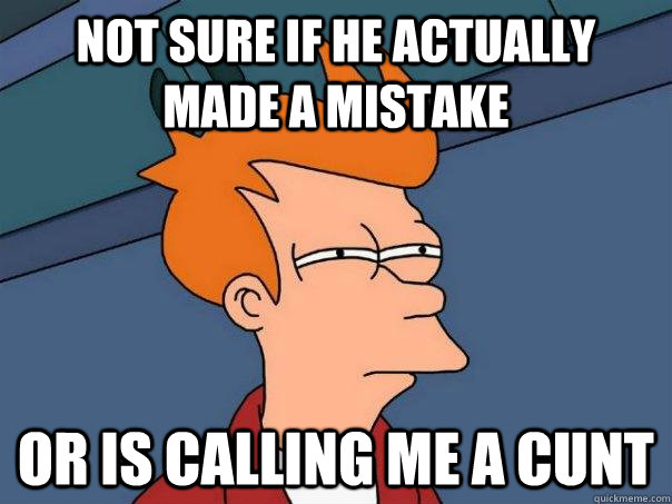 Not sure if he actually made a mistake Or is calling me a cunt  Futurama Fry