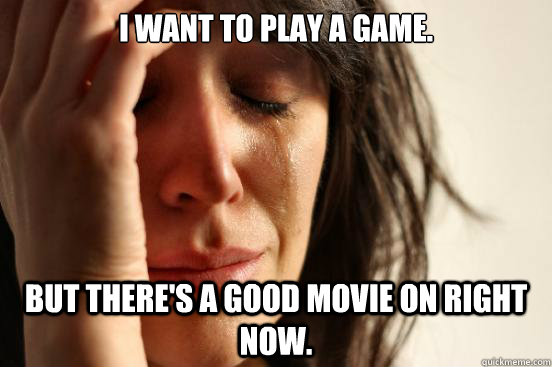 I want to play a game. But there's a good movie on right now. - I want to play a game. But there's a good movie on right now.  First World Problems